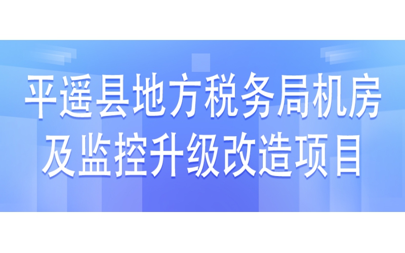 平遙縣地方稅務(wù)局機(jī)房及監(jiān)控升級(jí)改造項(xiàng)目